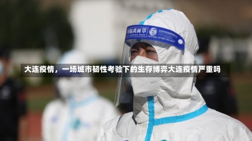 大连疫情	，一场城市韧性考验下的生存博弈大连疫情严重吗-第1张图片
