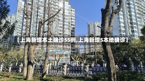 【上海新增本土确诊55例,上海新增5本地确诊】-第1张图片