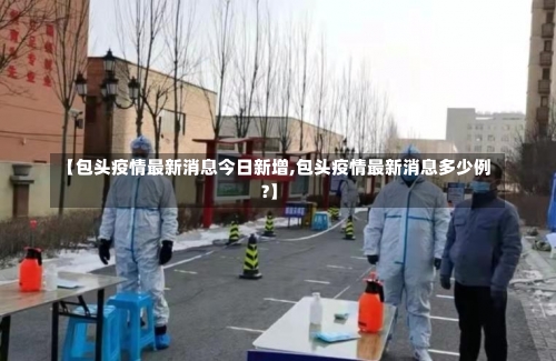 【包头疫情最新消息今日新增,包头疫情最新消息多少例?】-第3张图片