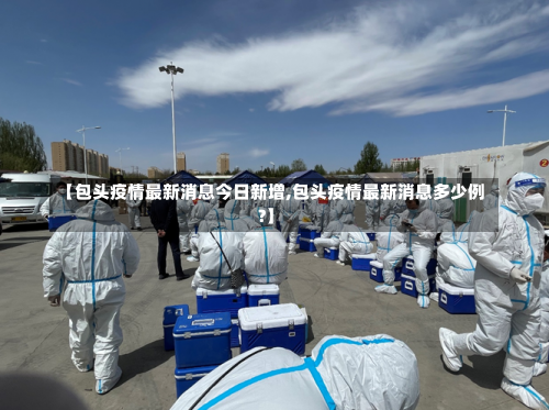 【包头疫情最新消息今日新增,包头疫情最新消息多少例?】-第2张图片