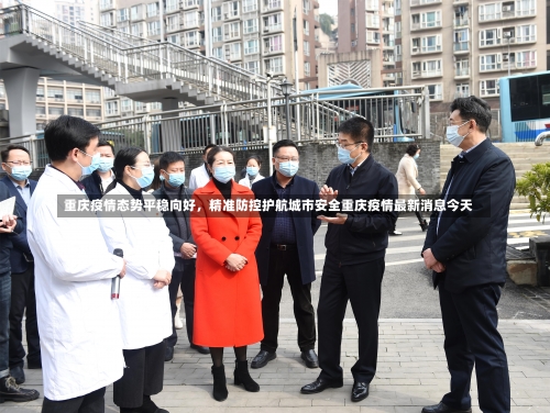 重庆疫情态势平稳向好	，精准防控护航城市安全重庆疫情最新消息今天-第1张图片