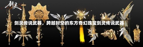剑灵传说武器，跨越时空的东方奇幻瑰宝