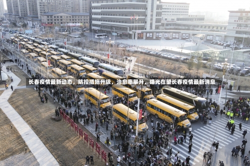 长春疫情最新动态，防控措施升级，治愈率攀升	，曙光在望长春疫情最新消息-第1张图片