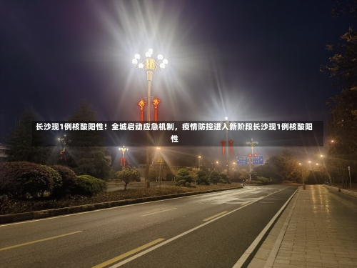 长沙现1例核酸阳性！全城启动应急机制，疫情防控进入新阶段长沙现1例核酸阳性-第1张图片
