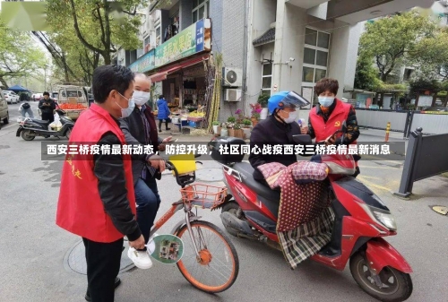 西安三桥疫情最新动态	，防控升级，社区同心战疫西安三桥疫情最新消息-第1张图片