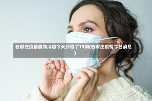 石家庄疫情最新消息今天新增了15例(石家庄疫情今日消息)-第1张图片