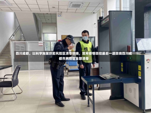 四川成都，以科学施策织密风险区清零防线	，筑牢疫情防控最后一道防线四川成都市风险区全部清零-第1张图片