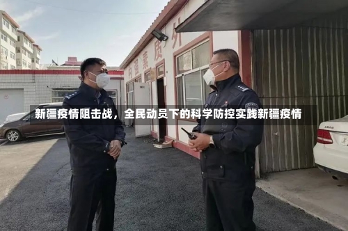新疆疫情阻击战	，全民动员下的科学防控实践新疆疫情-第1张图片