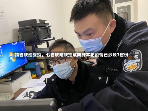 跨省联动战疫	，七省联防联控筑防线本轮疫情已涉及7省份-第2张图片