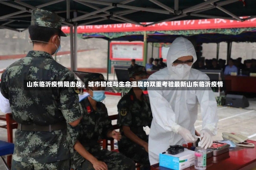 山东临沂疫情阻击战	，城市韧性与生命温度的双重考验最新山东临沂疫情-第3张图片