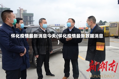 怀化疫情最新消息今天(怀化疫情最新数据消息)-第1张图片