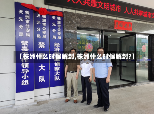 【株洲什么时候解封,株洲什么时候解封?】-第2张图片