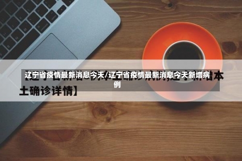 辽宁省疫情最新消息今天/辽宁省疫情最新消息今天新增病例-第2张图片