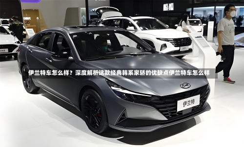 伊兰特车怎么样？深度解析这款经典韩系家轿的优缺点伊兰特车怎么样-第3张图片
