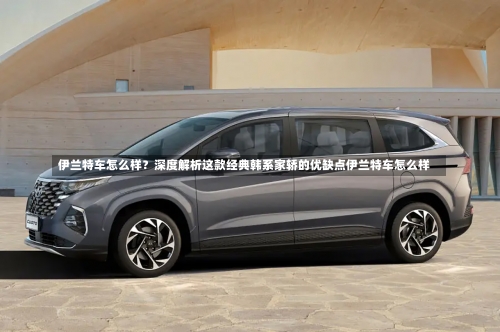 伊兰特车怎么样？深度解析这款经典韩系家轿的优缺点伊兰特车怎么样-第1张图片