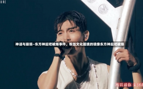 神话与崩塌—东方神起吧被爆事件，粉丝文化困境的镜像东方神起吧被爆-第1张图片