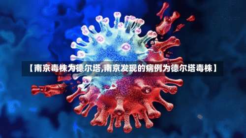 【南京毒株为德尔塔,南京发现的病例为德尔塔毒株】-第2张图片