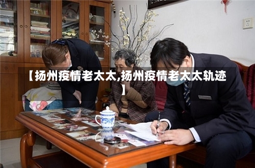 【扬州疫情老太太,扬州疫情老太太轨迹】-第1张图片