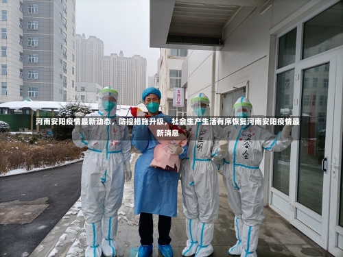 河南安阳疫情最新动态，防控措施升级	，社会生产生活有序恢复河南安阳疫情最新消息-第1张图片