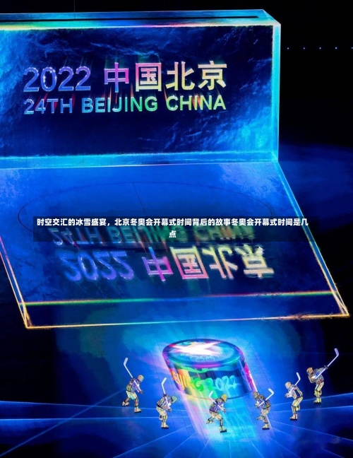 时空交汇的冰雪盛宴，北京冬奥会开幕式时间背后的故事冬奥会开幕式时间是几点-第1张图片
