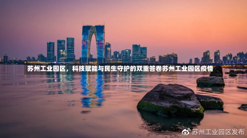 苏州工业园区	，科技赋能与民生守护的双重答卷苏州工业园区疫情-第1张图片
