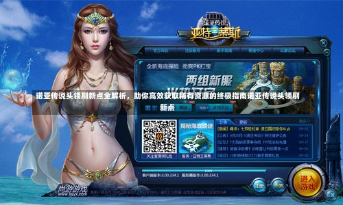 诺亚传说头领刷新点全解析，助你高效获取稀有资源的终极指南诺亚传说头领刷新点-第1张图片