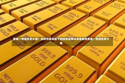 黄金一克现在多少钱？全球市场波动下的投资逻辑与未来趋势黄金一克现在多少钱-第1张图片