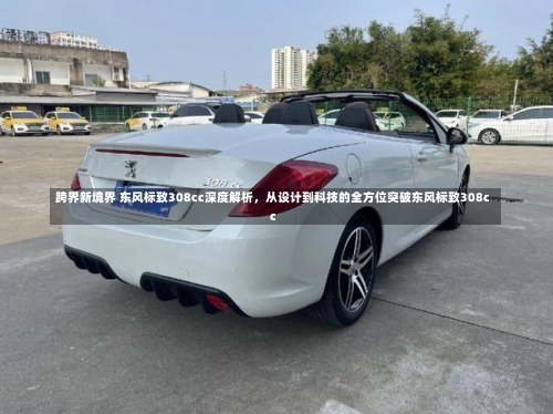跨界新境界 东风标致308cc深度解析，从设计到科技的全方位突破东风标致308cc-第3张图片
