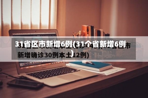 31省区市新增6例(31个省新增6例)-第2张图片
