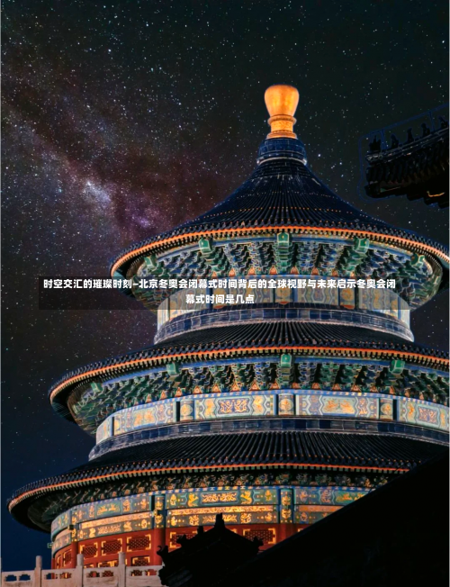 时空交汇的璀璨时刻—北京冬奥会闭幕式时间背后的全球视野与未来启示冬奥会闭幕式时间是几点-第1张图片