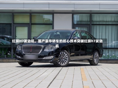 红旗H7发动机	，国产豪华轿车的核心技术突破红旗h7发动机-第1张图片