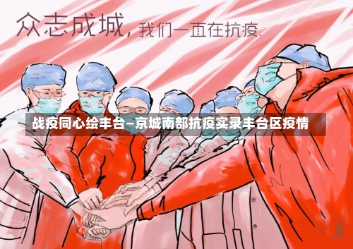 战疫同心绘丰台—京城南部抗疫实录丰台区疫情-第3张图片