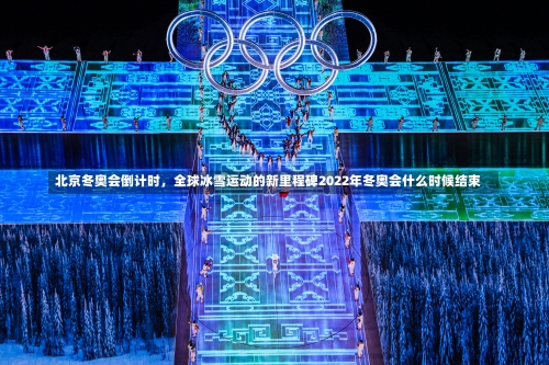 北京冬奥会倒计时，全球冰雪运动的新里程碑2022年冬奥会什么时候结束-第1张图片