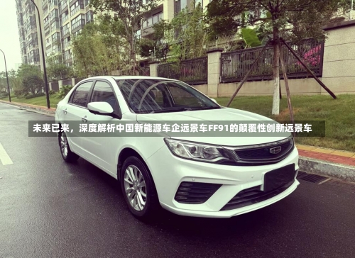 未来已来	，深度解析中国新能源车企远景车FF91的颠覆性创新远景车-第2张图片