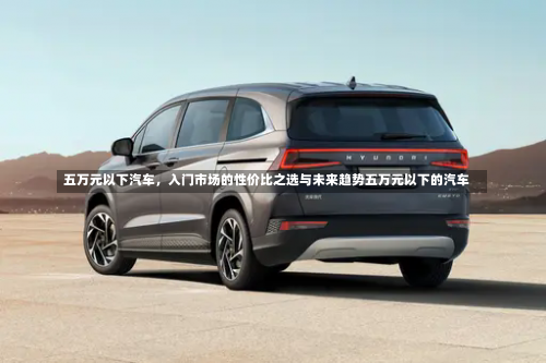 五万元以下汽车，入门市场的性价比之选与未来趋势五万元以下的汽车-第2张图片