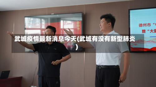 武城疫情最新消息今天(武城有没有新型肺炎)-第2张图片