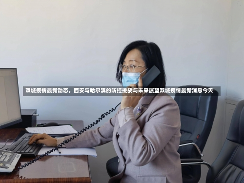 双城疫情最新动态，西安与哈尔滨的防控挑战与未来展望双城疫情最新消息今天-第1张图片