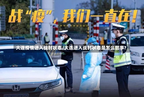 大连疫情进入战时状态/大连进入战时状态是怎么回事?-第1张图片
