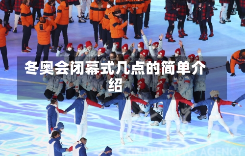 冬奥会闭幕式几点的简单介绍-第3张图片