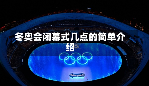 冬奥会闭幕式几点的简单介绍-第2张图片