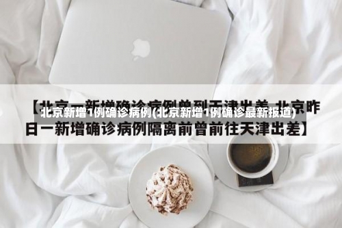 北京新增1例确诊病例(北京新增1例确诊最新报道)-第1张图片