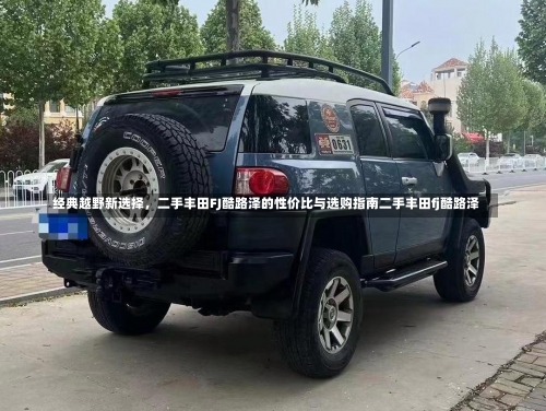 经典越野新选择，二手丰田FJ酷路泽的性价比与选购指南二手丰田fj酷路泽-第1张图片