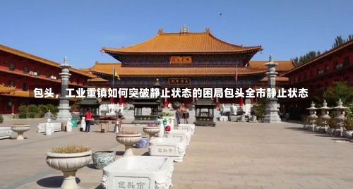 包头，工业重镇如何突破静止状态的困局包头全市静止状态-第1张图片