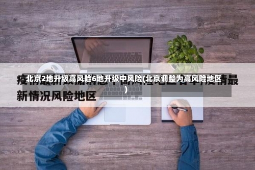 北京2地升级高风险6地升级中风险(北京调整为高风险地区)-第1张图片