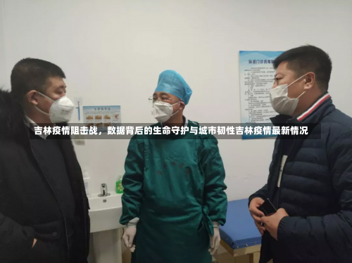 吉林疫情阻击战，数据背后的生命守护与城市韧性吉林疫情最新情况-第3张图片