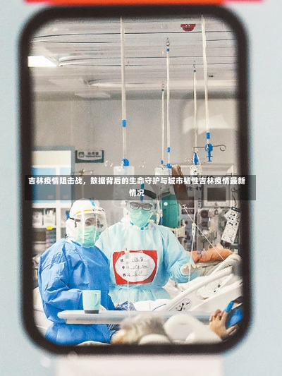 吉林疫情阻击战，数据背后的生命守护与城市韧性吉林疫情最新情况-第2张图片