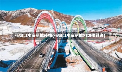 张家口水岸丽城疫情(张家口水岸丽城密切接触者)-第1张图片