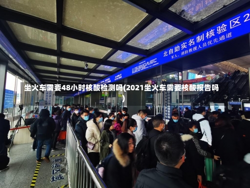 坐火车需要48小时核酸检测吗(2021坐火车需要核酸报告吗)-第1张图片
