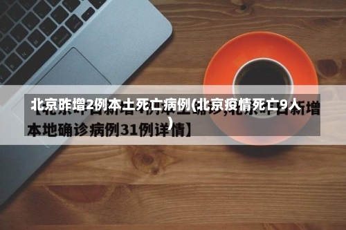 北京昨增2例本土死亡病例(北京疫情死亡9人)-第2张图片