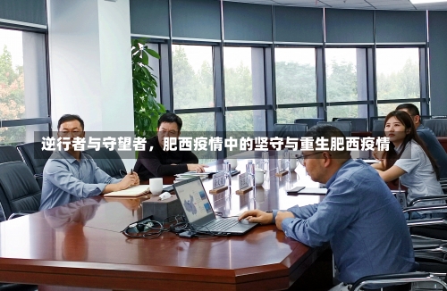 逆行者与守望者	，肥西疫情中的坚守与重生肥西疫情-第2张图片